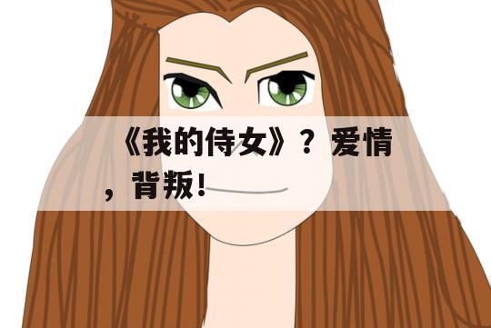  《我的侍女》？爱情，背叛！